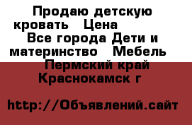 Продаю детскую кровать › Цена ­ 13 000 - Все города Дети и материнство » Мебель   . Пермский край,Краснокамск г.